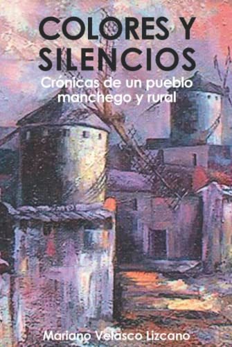 Colores Y Silencios: Cronicas De Un Pueblo Manchego Y Rural