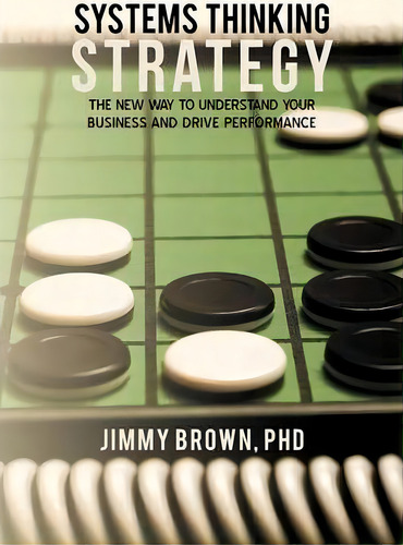 Systems Thinking Strategy: The New Way To Understand Your Business And Drive Performance, De Jimmy Brown Phd., Vol. 1. Editorial Iuniverse, Tapa Blanda En Inglés