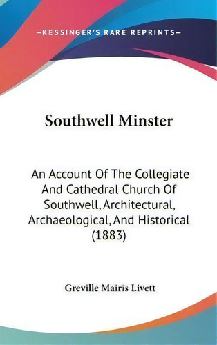 Southwell Minster : An Account Of The Collegiate And Cathedral Church Of Southwell, Architectural..., De Greville Mairis Livett. Editorial Kessinger Publishing, Tapa Dura En Inglés