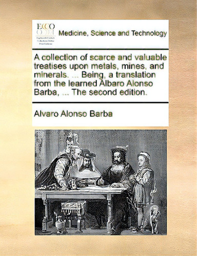 A Collection Of Scarce And Valuable Treatises Upon Metals, Mines, And Minerals. ... Being, A Tran..., De Barba, Alvaro Alonso. Editorial Gale Ecco Print Ed, Tapa Blanda En Inglés
