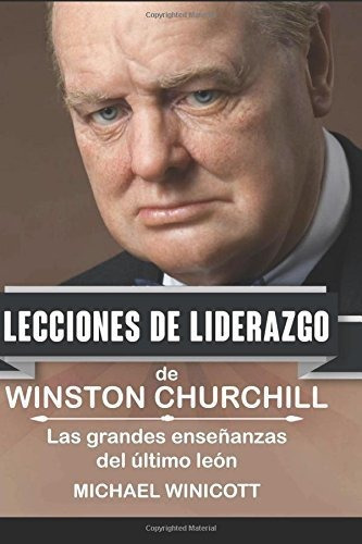 Winston Churchill : Lecciones De Liderazgo: Las Grandes Ensenanzas Del Ultimo Leon., De Michael Winicott. Editorial Createspace Independent Publishing Platform, Tapa Blanda En Español