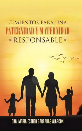 Cimientos Para Una Paternidad Y Maternidad Responsable, De Dra Maria Esther Barradas Alarcon. Editorial Palibrio, Tapa Dura En Español
