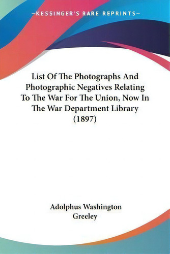 List Of The Photographs And Photographic Negatives Relating To The War For The Union, Now In The ..., De Adolphus Washington Greeley. Editorial Kessinger Publishing, Tapa Blanda En Inglés