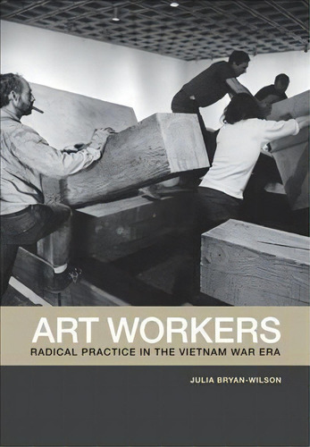 Art Workers : Radical Practice In The Vietnam War Era, De Julia Bryan-wilson. Editorial University Of California Press, Tapa Blanda En Inglés