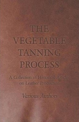 The Vegetable Tanning Process - A Collection Of Historica...