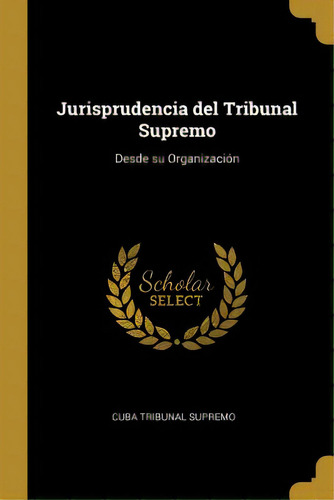 Jurisprudencia Del Tribunal Supremo: Desde Su Organizaciãâ³n, De Supremo, Cuba Tribunal. Editorial Wentworth Pr, Tapa Blanda En Inglés