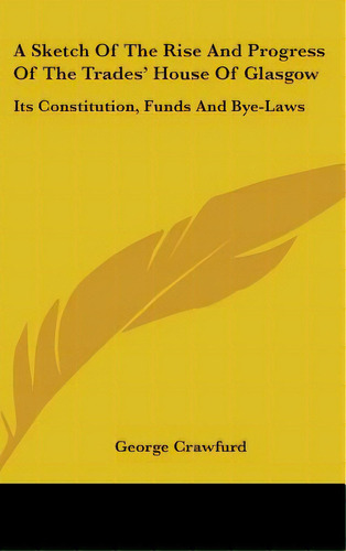 A Sketch Of The Rise And Progress Of The Trades' House Of Glasgow: Its Constitution, Funds And By..., De Crawfurd, George. Editorial Kessinger Pub Llc, Tapa Dura En Inglés