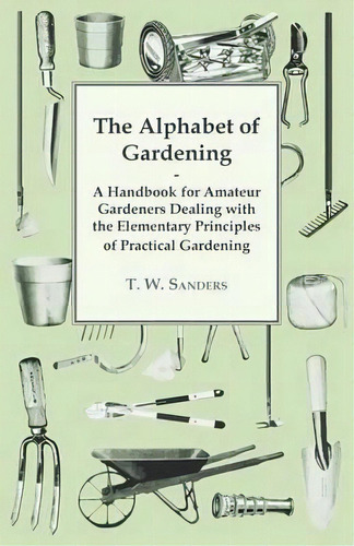 The Alphabet Of Gardening - A Handbook For Amateur Gardeners Dealing With The Elementary Principl..., De T. W. Sanders. Editorial Read Books, Tapa Blanda En Inglés