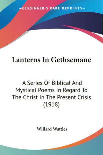 Lanterns In Gethsemane: A Series Of Biblical And Mystical Poems In Regard To The Christ In The Pr..., De Wattles, Willard. Editorial Kessinger Pub Llc, Tapa Blanda En Inglés
