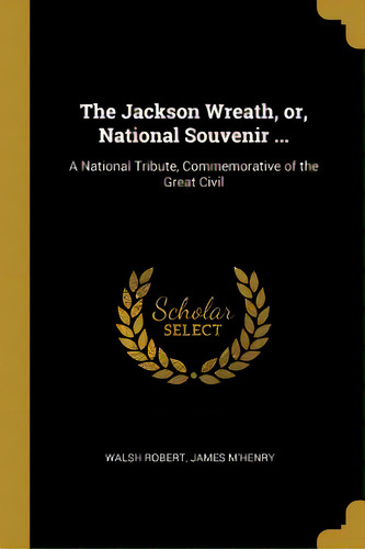 The Jackson Wreath, Or, National Souvenir ...: A National Tribute, Commemorative Of The Great Civil, De Robert, Walsh. Editorial Wentworth Pr, Tapa Blanda En Inglés