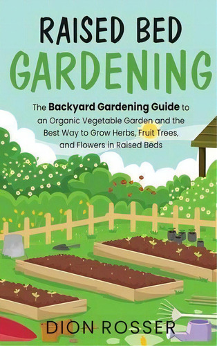 Raised Bed Gardening : The Backyard Gardening Guide To An Organic Vegetable Garden And The Best W..., De Dion Rosser. Editorial Primasta, Tapa Dura En Inglés