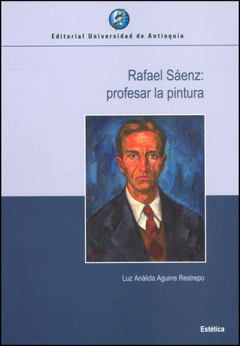 Rafael Sáenz: Profesar La Pintura, De Luz Análida Aguirre. Editorial U. De Antioquia, Tapa Blanda, Edición 2013 En Español