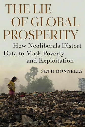 The Lie Of Global Prosperity : How Neoliberals Distort Data To Mask Poverty And Exploitation, De Seth Donnelly. Editorial Monthly Review Press,u.s., Tapa Blanda En Inglés