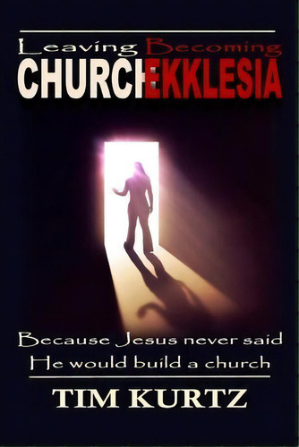Leaving Church Becoming Ekklesia : Because Jesus Never Said He Would Build A Church, De Tim Kurtz. Editorial Kingdom Word Publications, Tapa Blanda En Inglés