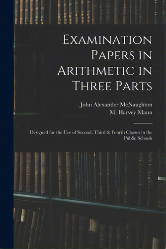 Examination Papers In Arithmetic In Three Parts: Designed For The Use Of Second, Third & Fourth C..., De Mcnaughton, John Alexander. Editorial Legare Street Pr, Tapa Blanda En Inglés