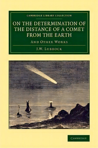 Cambridge Library Collection - Astronomy: On The Determination Of The Distance Of A Comet From Th..., De J. W. Lubbock. Editorial Cambridge University Press, Tapa Blanda En Inglés