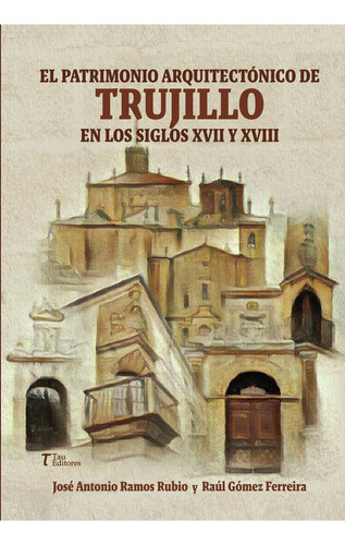 El Patrimonio Arquitectónico De Trujillo En Los Siglos Xvii Y Xviii, de Ramos Rubio , Juan Antonio.., vol. 1. Editorial Tau Editores, tapa pasta blanda, edición 1 en español, 2022