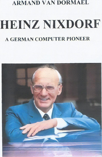Heinz Nixdorf A German Computer Pioneer, De Armand Van Dormael. Editorial Createspace Independent Publishing Platform, Tapa Blanda En Inglés