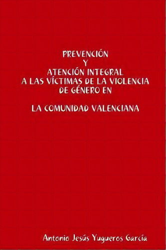 Prevenci N Y Atenci N Integral A Las V Ctimas De La Violencia De G Nero En La Comunidad Valenciana, De Antonio Jesus Yugueros Garcia. Editorial Lulu Com, Tapa Blanda En Español