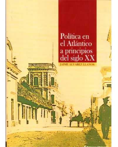 Política En El Atlántico A Principios Del Siglo Xx, De Jaime Álvarez Llanos. Serie 9588133416, Vol. 1. Editorial U. Del Norte Editorial, Tapa Blanda, Edición 2003 En Español, 2003