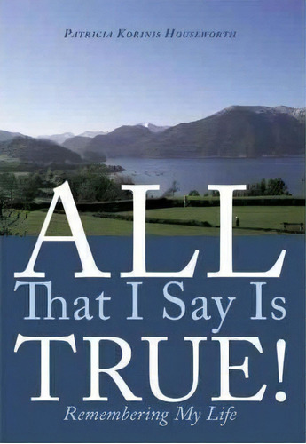 All That I Say Is True!, De Patricia Korinis Houseworth. Editorial Authorhouse, Tapa Dura En Inglés