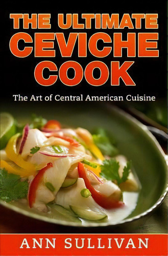 The Ultimate Ceviche Chef : The Art Of Central American Cuisine, De Ann Sullivan. Editorial Createspace Independent Publishing Platform, Tapa Blanda En Inglés