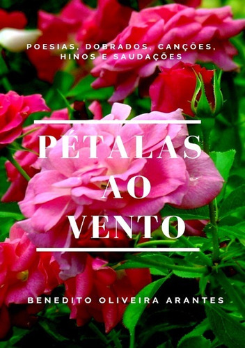 Pétalas ao Vento: Poesias, dobrados, canções, hinos e saudações, de Benedito Oliveira Arantes. Série Não aplicável Editora Clube de Autores, capa mole, edição 1 em português, 2018