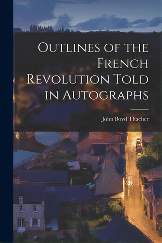 Outlines Of The French Revolution Told In Autographs, De Thacher, John Boyd 1847-1909. Editorial Legare Street Pr, Tapa Blanda En Inglés