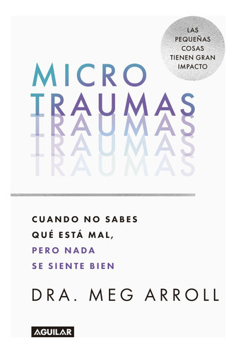 Microtraumas: Cuando No Sabes Qué Está Mal, Pero Nada Se Siente Bien, De Meg Arroll. Editorial Aguilar, Tapa Blanda, Edición 1 En Español, 2023