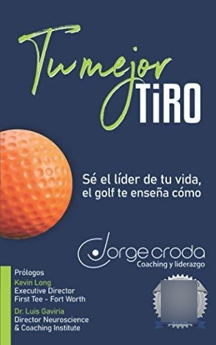 Tu Mejor Tiro: Sé El Líder De Tu Vida, El Golf Te Enseña Cóm