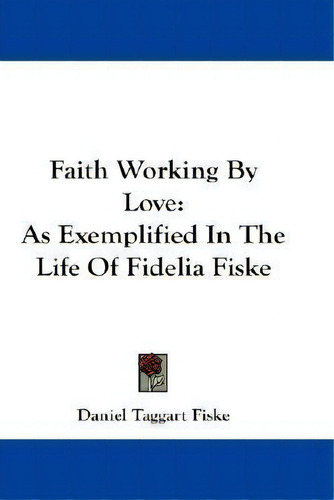 Faith Working By Love : As Exemplified In The Life Of Fidelia Fiske, De Daniel Taggart Fiske. Editorial Kessinger Publishing Co, Tapa Blanda En Inglés