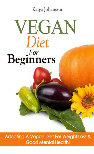 Vegan Diet For Beginners: Adopting A Vegan Diet For Weight Loss & Good Mental Health!, De Johansson, Katya., Vol. 1. Editorial Createspace, Tapa Blanda En Inglés