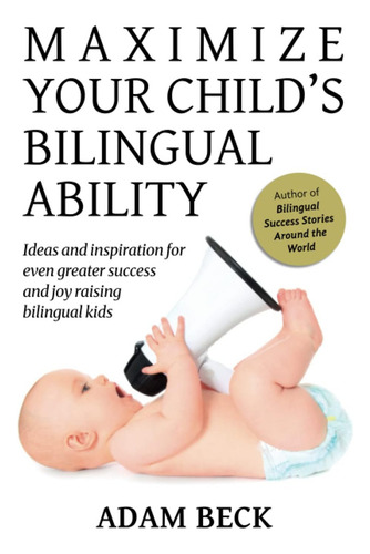 Maximize Your Childøs Bilingual Ability: Ideas And Inspiration For Even Greater Success And Joy Raising Bilingual Kids, De Beck, Adam., Vol. 1. Editorial Bilingual Adventures, Tapa Blanda En Inglés