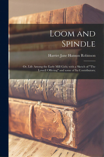 Loom And Spindle; Or, Life Among The Early Mill Girls; With A Sketch Of The Lowell Offering And S..., De Robinson, Harriet Jane Hanson 1825-1. Editorial Legare Street Pr, Tapa Blanda En Inglés
