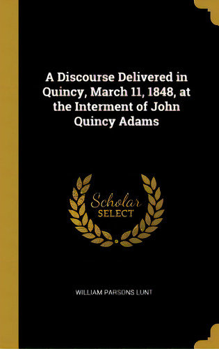 A Discourse Delivered In Quincy, March 11, 1848, At The Interment Of John Quincy Adams, De Lunt, William Parsons. Editorial Wentworth Pr, Tapa Dura En Inglés