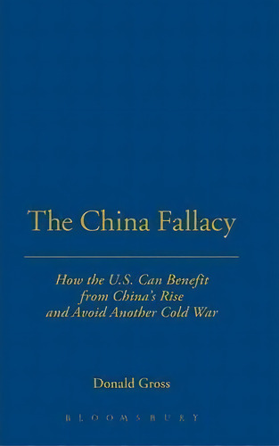 The China Fallacy : How The U.s. Can Benefit From China's Rise And Avoid Another Cold War, De Dr. Donald Gross. Editorial Bloomsbury Publishing Plc, Tapa Dura En Inglés