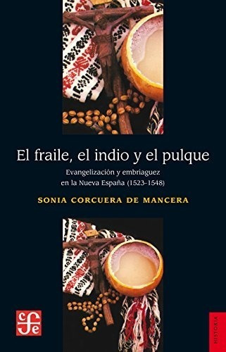 El Fraile, El Indio Y El Pulque. Evangelización Y Embriaguez De La Nueva España (1523-1548), De Sonia Corcuera De Mancera. Editorial Fondo De Cultura Económica, Tapa Blanda En Español