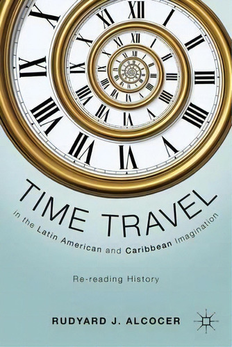 Time Travel In The Latin American And Caribbean Imagination, De Rudyard J. Alcocer. Editorial Palgrave Macmillan, Tapa Dura En Inglés
