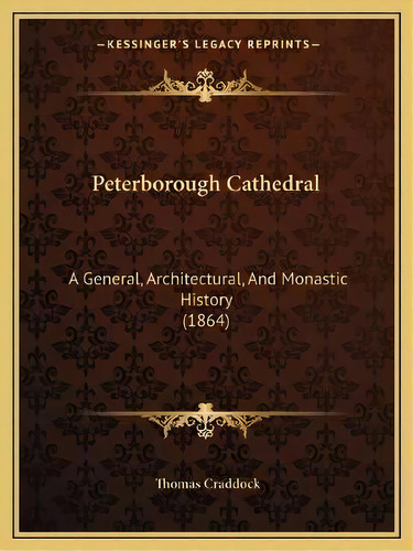Peterborough Cathedral : A General, Architectural, And Monastic History (1864), De Thomas Craddock. Editorial Kessinger Publishing, Tapa Blanda En Inglés