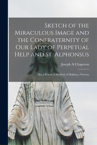 Sketch Of The Miraculous Image And The Confraternity Of Our Lady Of Perpetual Help And St. Alphon..., De Chapoton, Joseph A.. Editorial Hassell Street Pr, Tapa Blanda En Inglés