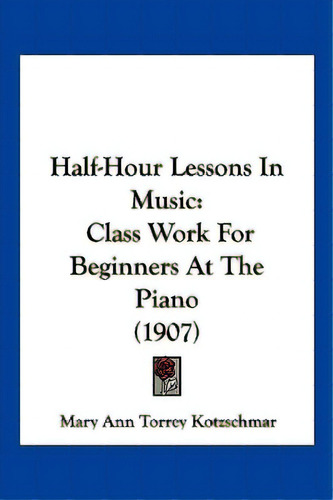 Half-hour Lessons In Music: Class Work For Beginners At The Piano (1907), De Kotzschmar, Mary Ann Torrey. Editorial Kessinger Pub Llc, Tapa Blanda En Inglés