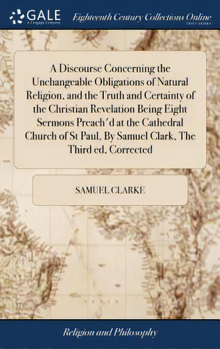 A Discourse Concerning The Unchangeable Obligations Of Natural Religion, And The Truth And Certai..., De Clarke, Samuel. Editorial Gale Ecco Print Ed, Tapa Dura En Inglés