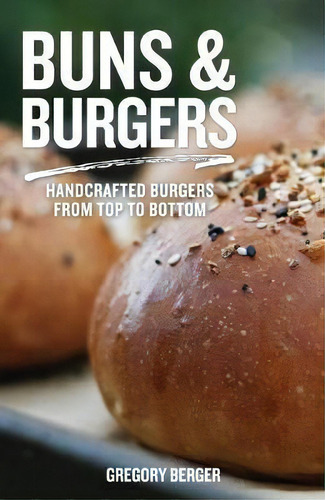 Buns And Burgers : Handcrafted Burgers From Top To Bottom (recipes For Hamburgers And Baking Buns), De Gregory Berger., Vol. 1. Editorial Mango Media, Tapa Blanda En Inglés