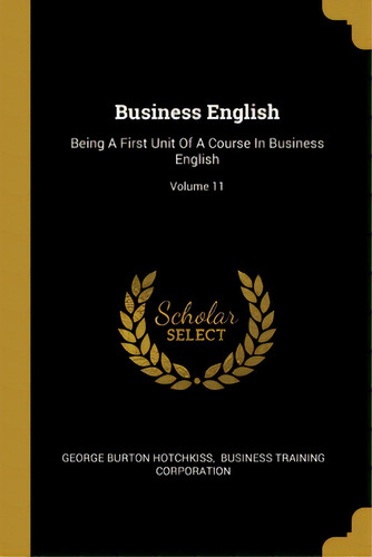 Business English: Being A First Unit Of A Course In Business English; Volume 11, De Hotchkiss, George Burton. Editorial Wentworth Pr, Tapa Blanda En Inglés