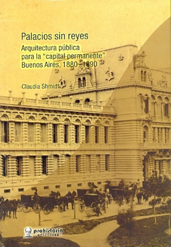 Palacios Sin Reyes: Arquitectura Pública Para La Capital Permanente : Buenos Air, De Shmidt Claudia. Serie N/a, Vol. Volumen Unico. Editorial Prohistoria, Tapa Blanda, Edición 1 En Español, 2011