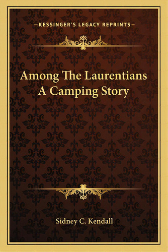 Among The Laurentians A Camping Story, De Kendall, Sidney C.. Editorial Kessinger Pub Llc, Tapa Blanda En Inglés