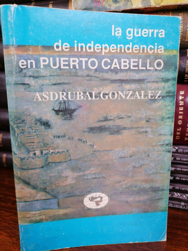 La Guerra Independencia En Puerto Cabello, Asdrúbal González