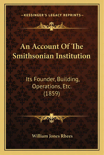 An Account Of The Smithsonian Institution: Its Founder, Building, Operations, Etc. (1859), De Rhees, William Jones. Editorial Kessinger Pub Llc, Tapa Blanda En Inglés