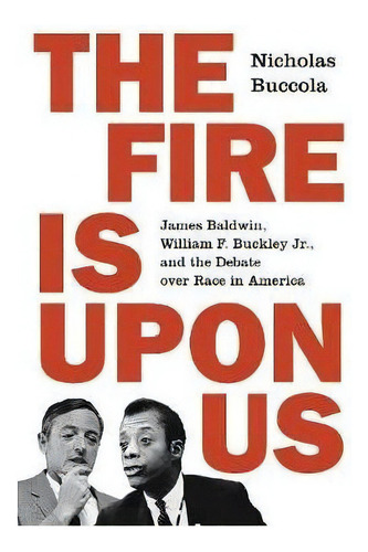 The Fire Is Upon Us : James Baldwin, William F. Buckley Jr., And The Debate Over Race In America, De Nicholas Buccola. Editorial Princeton University Press, Tapa Blanda En Inglés