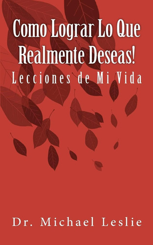 Libro: Como Lograr Lo Que Realmente Deseas!: Lecciones De Mi